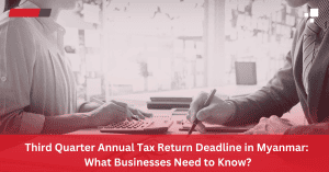 Third Quarter Annual Tax Return Deadline in Myanmar: What Businesses Need to Know