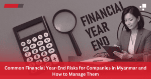 Common Financial Year-End Risks for Companies in Myanmar and How to Manage Them
