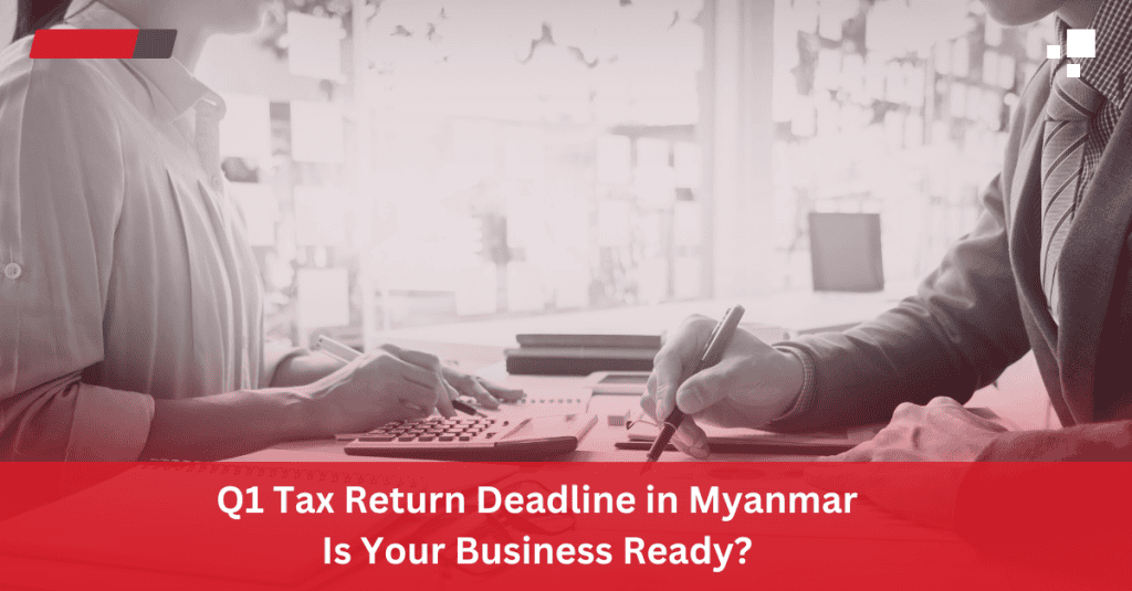 Q1 Tax Return Deadline in Myanmar: Is Your Business Ready?