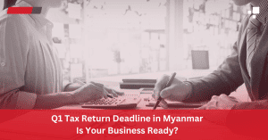 Q1 Tax Return Deadline in Myanmar: Is Your Business Ready?