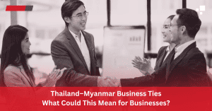 Thailand–Myanmar Business Ties: What Could This Mean for Businesses?